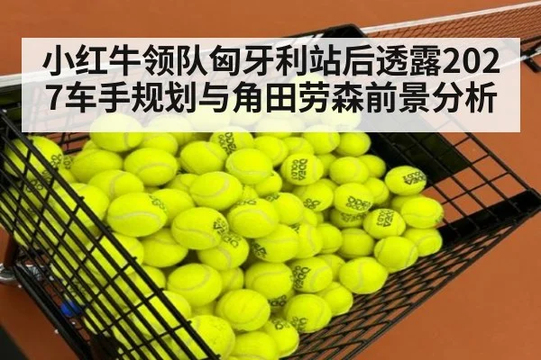 小红牛领队匈牙利站后透露2027车手规划与角田劳森前景分析