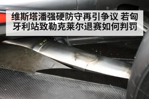 维斯塔潘强硬防守再引争议 若匈牙利站致勒克莱尔退赛如何判罚