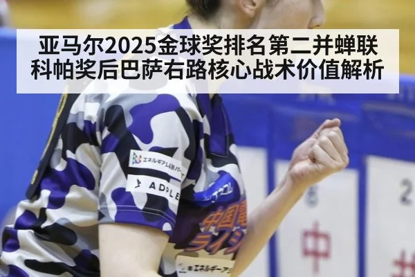 亚马尔2025金球奖排名第二并蝉联科帕奖后巴萨右路核心战术价值解析
